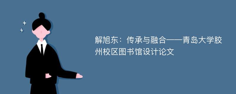 解旭东：传承与融合——青岛大学胶州校区图书馆设计论文