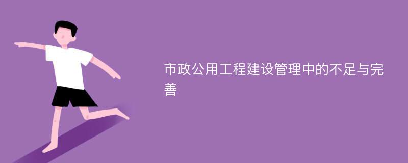 市政公用工程建设管理中的不足与完善