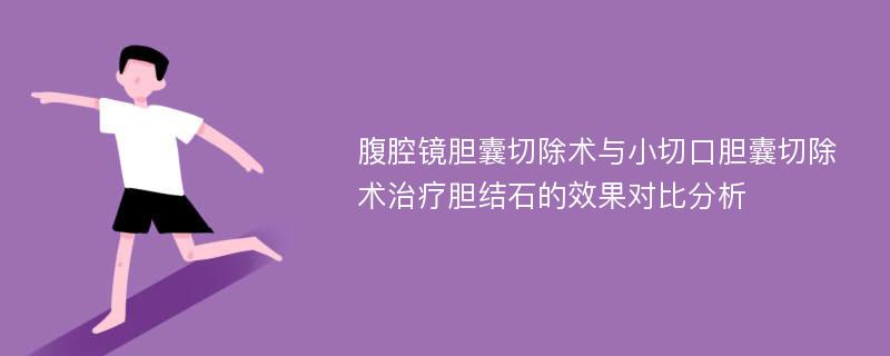 腹腔镜胆囊切除术与小切口胆囊切除术治疗胆结石的效果对比分析