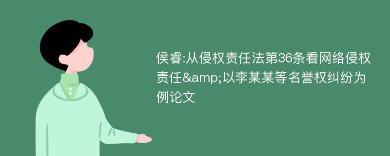 侯睿:从侵权责任法第36条看网络侵权责任&以李某某等名誉权纠纷为例论文