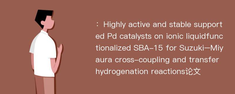 ：Highly active and stable supported Pd catalysts on ionic liquidfunctionalized SBA-15 for Suzuki–Miyaura cross-coupling and transfer hydrogenation reactions论文