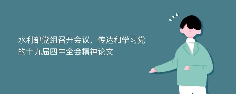 水利部党组召开会议，传达和学习党的十九届四中全会精神论文