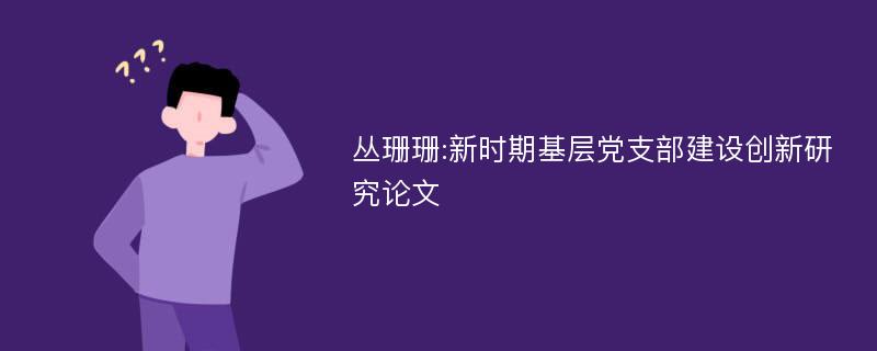 丛珊珊:新时期基层党支部建设创新研究论文