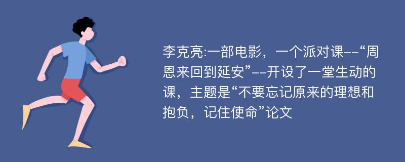 李克亮:一部电影，一个派对课--“周恩来回到延安”--开设了一堂生动的课，主题是“不要忘记原来的理想和抱负，记住使命”论文