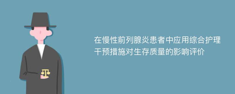 在慢性前列腺炎患者中应用综合护理干预措施对生存质量的影响评价