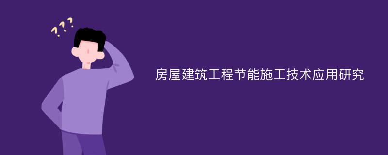 房屋建筑工程节能施工技术应用研究