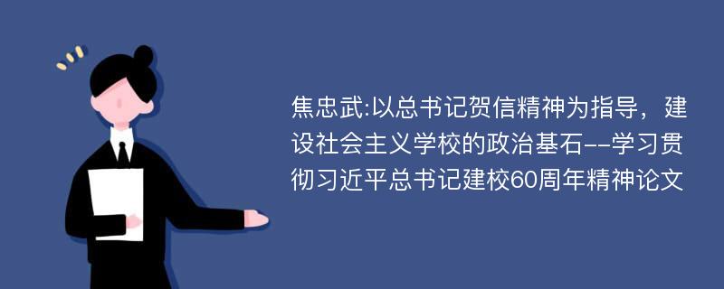 焦忠武:以总书记贺信精神为指导，建设社会主义学校的政治基石--学习贯彻习近平总书记建校60周年精神论文