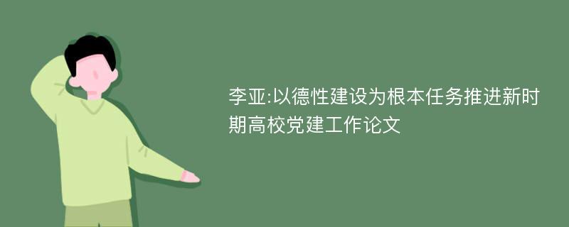 李亚:以德性建设为根本任务推进新时期高校党建工作论文