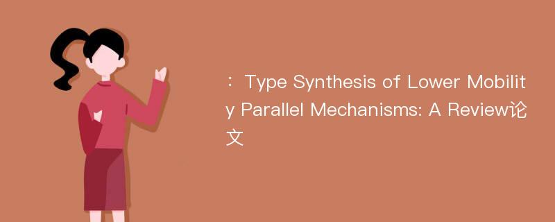 ：Type Synthesis of Lower Mobility Parallel Mechanisms: A Review论文