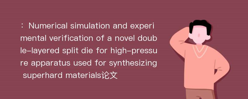 ：Numerical simulation and experimental verification of a novel double-layered split die for high-pressure apparatus used for synthesizing superhard materials论文