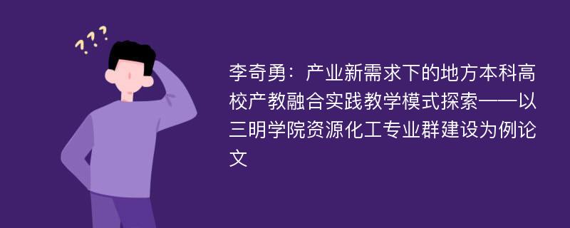 李奇勇：产业新需求下的地方本科高校产教融合实践教学模式探索——以三明学院资源化工专业群建设为例论文