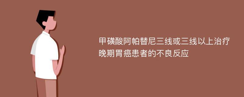 甲磺酸阿帕替尼三线或三线以上治疗晚期胃癌患者的不良反应