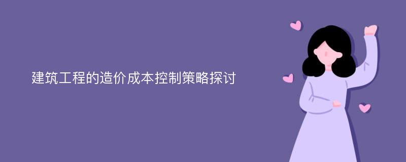 建筑工程的造价成本控制策略探讨