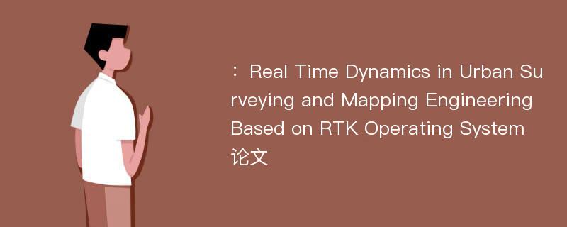 ：Real Time Dynamics in Urban Surveying and Mapping Engineering Based on RTK Operating System论文