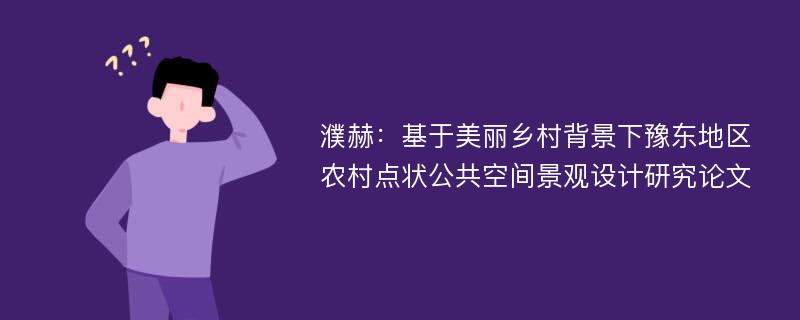 濮赫：基于美丽乡村背景下豫东地区农村点状公共空间景观设计研究论文