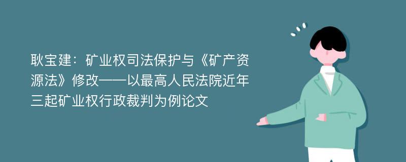 耿宝建：矿业权司法保护与《矿产资源法》修改——以最高人民法院近年三起矿业权行政裁判为例论文