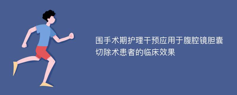 围手术期护理干预应用于腹腔镜胆囊切除术患者的临床效果