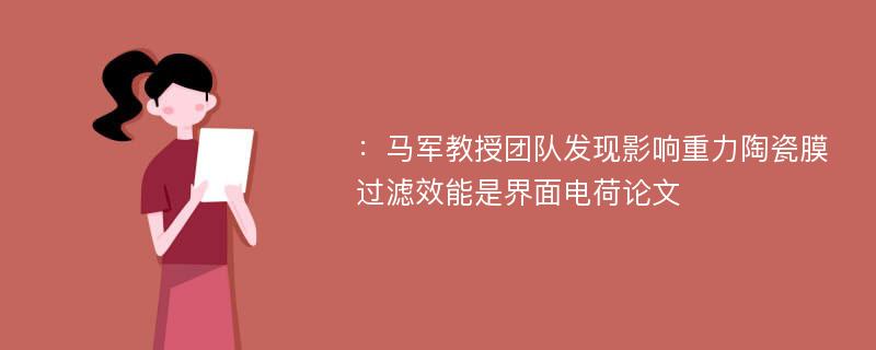 ：马军教授团队发现影响重力陶瓷膜过滤效能是界面电荷论文