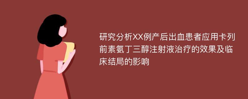 研究分析XX例产后出血患者应用卡列前素氨丁三醇注射液治疗的效果及临床结局的影响