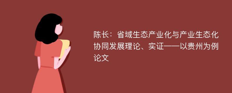 陈长：省域生态产业化与产业生态化协同发展理论、实证——以贵州为例论文