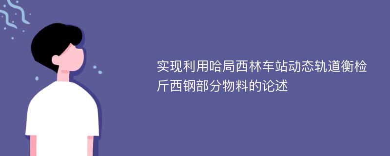 实现利用哈局西林车站动态轨道衡检斤西钢部分物料的论述