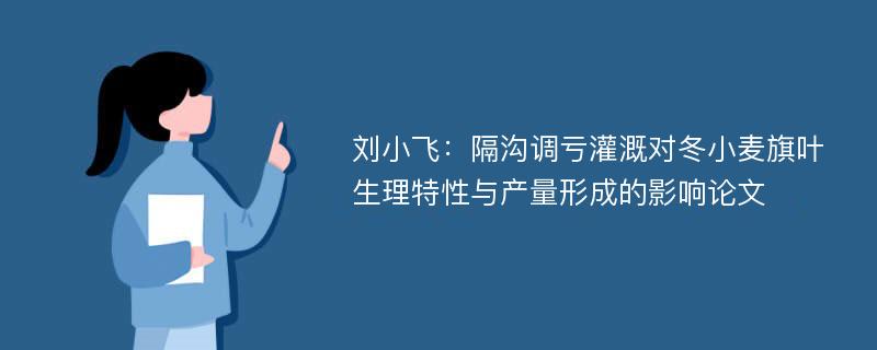 刘小飞：隔沟调亏灌溉对冬小麦旗叶生理特性与产量形成的影响论文