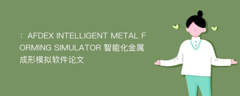 ：AFDEX INTELLIGENT METAL FORMING SIMULATOR 智能化金属成形模拟软件论文