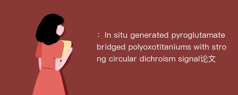 ：In situ generated pyroglutamate bridged polyoxotitaniums with strong circular dichroism signal论文