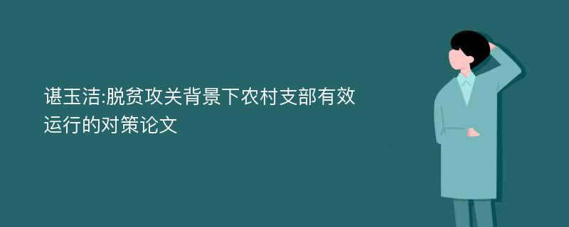 谌玉洁:脱贫攻关背景下农村支部有效运行的对策论文