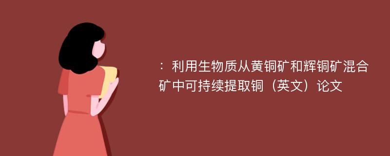 ：利用生物质从黄铜矿和辉铜矿混合矿中可持续提取铜（英文）论文