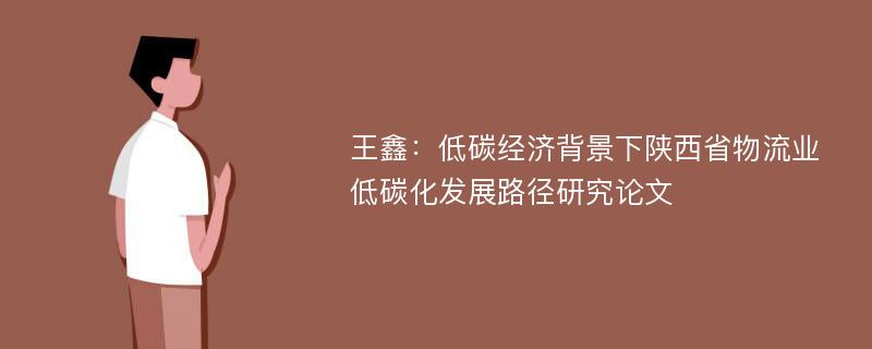 王鑫：低碳经济背景下陕西省物流业低碳化发展路径研究论文