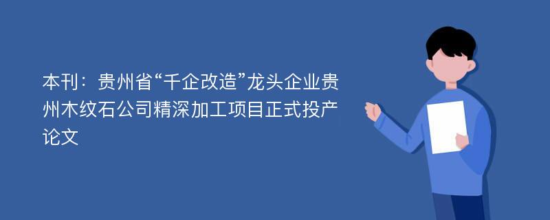 本刊：贵州省“千企改造”龙头企业贵州木纹石公司精深加工项目正式投产论文