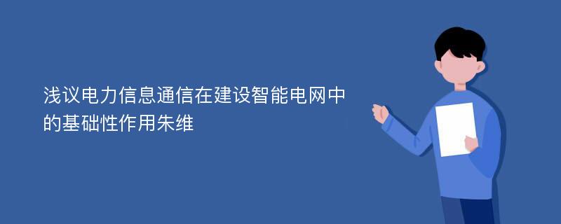 浅议电力信息通信在建设智能电网中的基础性作用朱维