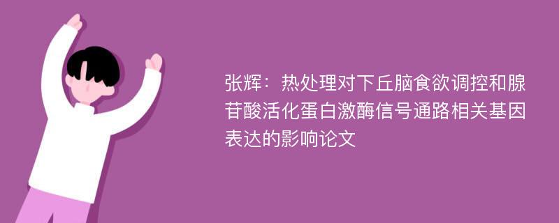 张辉：热处理对下丘脑食欲调控和腺苷酸活化蛋白激酶信号通路相关基因表达的影响论文