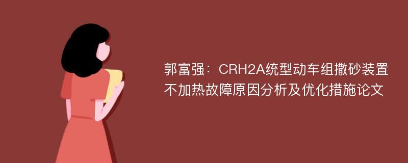 郭富强：CRH2A统型动车组撒砂装置不加热故障原因分析及优化措施论文