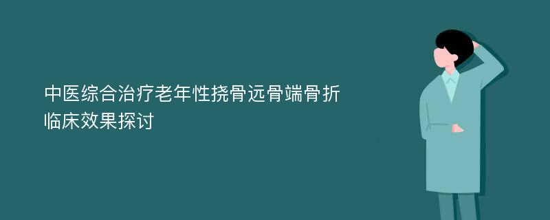 中医综合治疗老年性挠骨远骨端骨折临床效果探讨