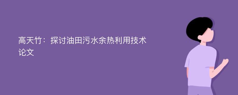 高天竹：探讨油田污水余热利用技术论文