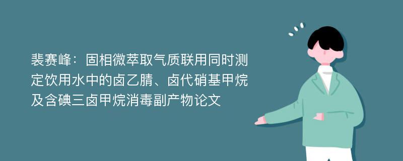 裴赛峰：固相微萃取气质联用同时测定饮用水中的卤乙腈、卤代硝基甲烷及含碘三卤甲烷消毒副产物论文