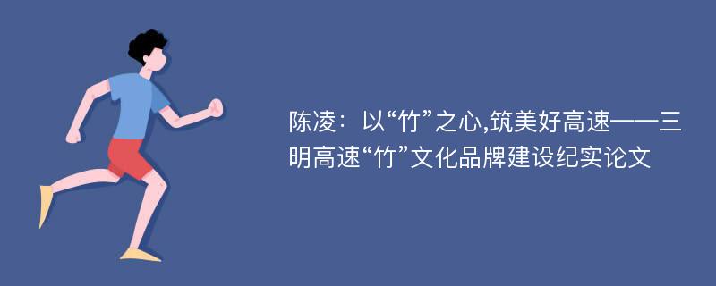 陈凌：以“竹”之心,筑美好高速——三明高速“竹”文化品牌建设纪实论文