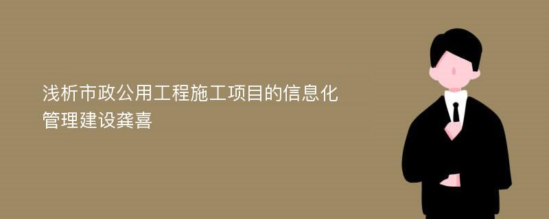 浅析市政公用工程施工项目的信息化管理建设龚喜