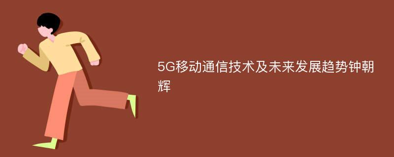 5G移动通信技术及未来发展趋势钟朝辉