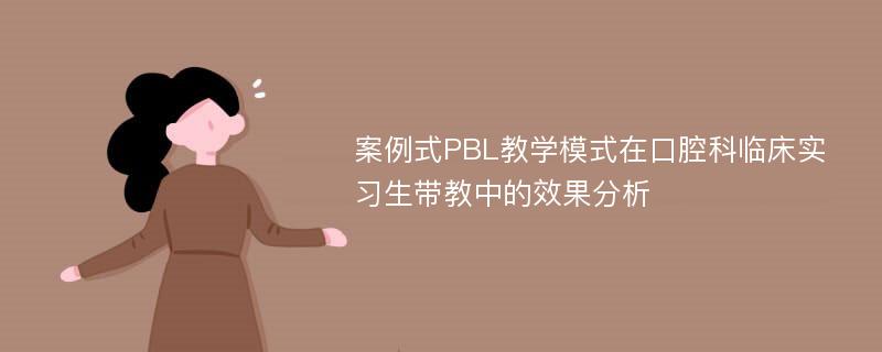 案例式PBL教学模式在口腔科临床实习生带教中的效果分析