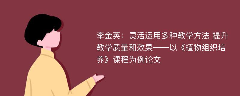 李金英：灵活运用多种教学方法 提升教学质量和效果——以《植物组织培养》课程为例论文