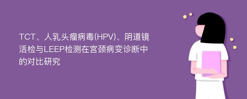 TCT、人乳头瘤病毒(HPV)、阴道镜活检与LEEP检测在宫颈病变诊断中的对比研究