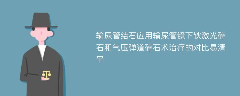 输尿管结石应用输尿管镜下钬激光碎石和气压弹道碎石术治疗的对比易清平