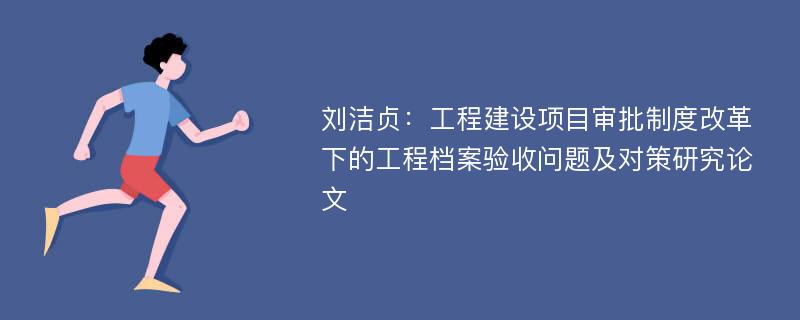 刘洁贞：工程建设项目审批制度改革下的工程档案验收问题及对策研究论文