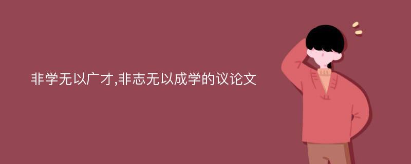 非学无以广才,非志无以成学的议论文