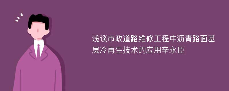 浅谈市政道路维修工程中沥青路面基层冷再生技术的应用辛永臣