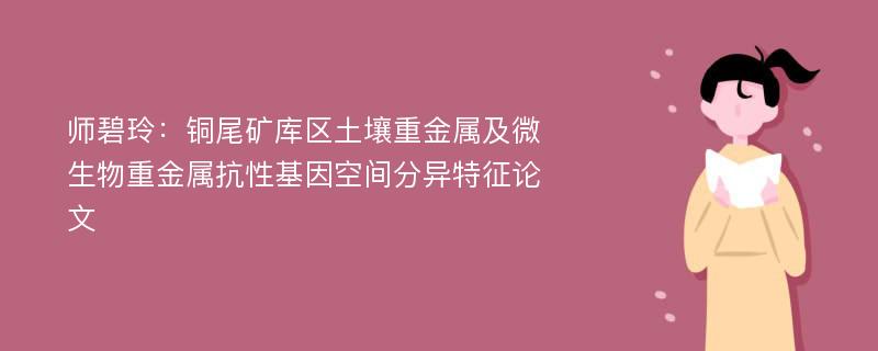 师碧玲：铜尾矿库区土壤重金属及微生物重金属抗性基因空间分异特征论文