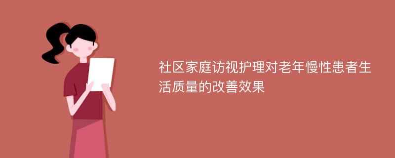 社区家庭访视护理对老年慢性患者生活质量的改善效果